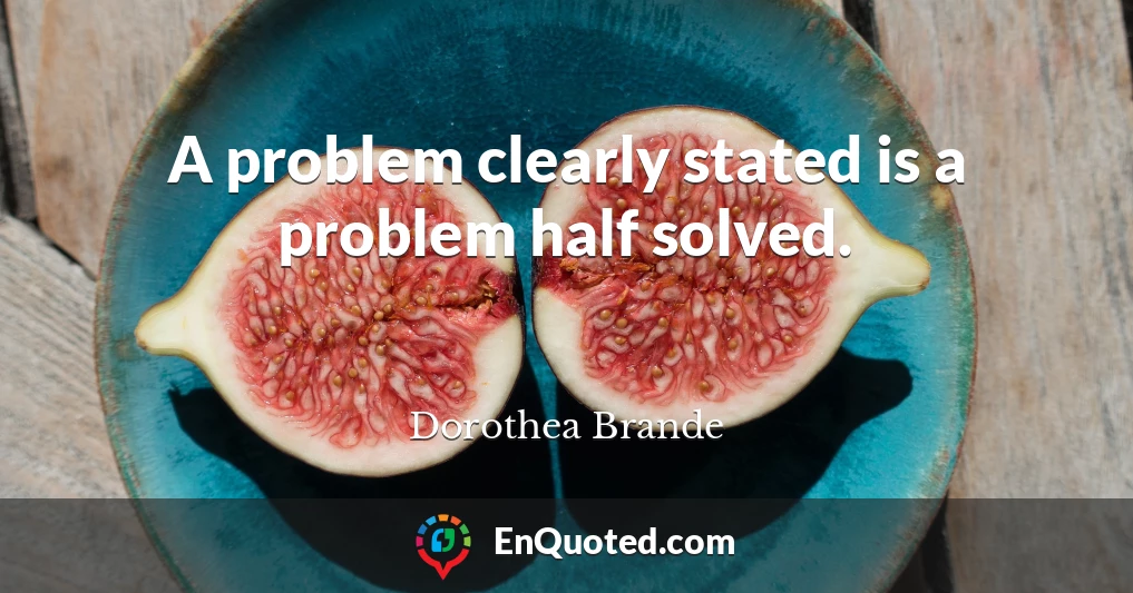 A problem clearly stated is a problem half solved.