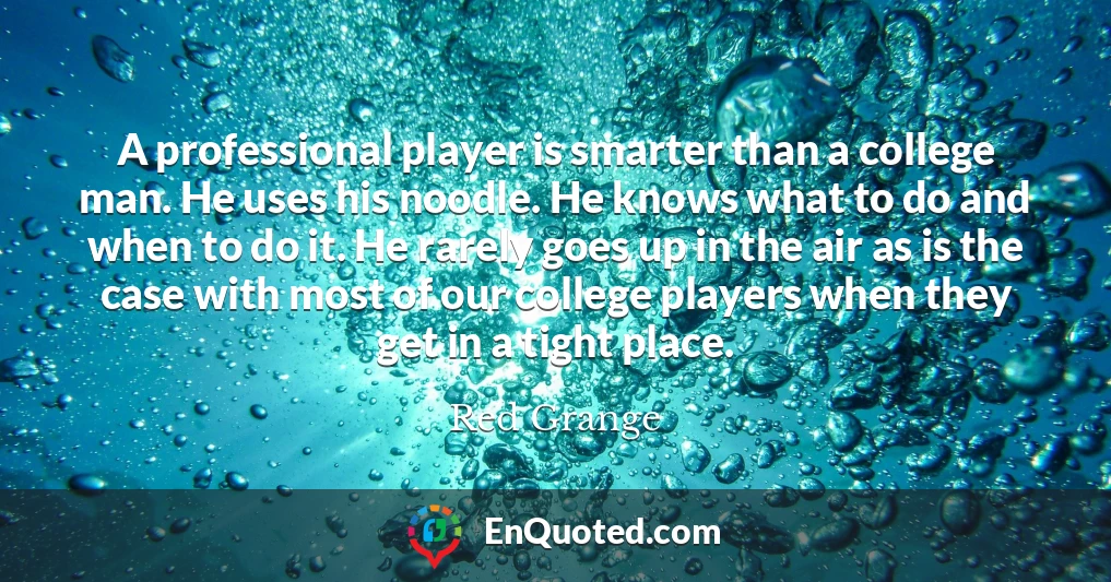A professional player is smarter than a college man. He uses his noodle. He knows what to do and when to do it. He rarely goes up in the air as is the case with most of our college players when they get in a tight place.