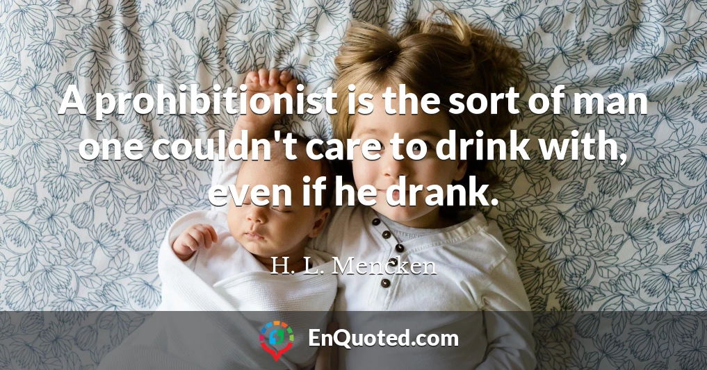 A prohibitionist is the sort of man one couldn't care to drink with, even if he drank.
