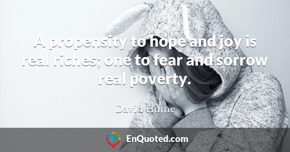 A propensity to hope and joy is real riches; one to fear and sorrow real poverty.