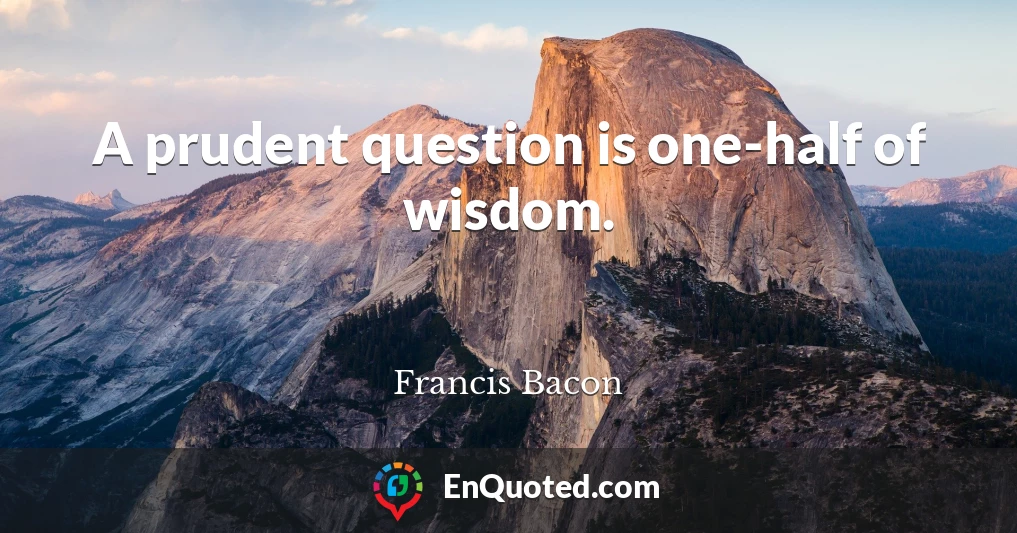 A prudent question is one-half of wisdom.
