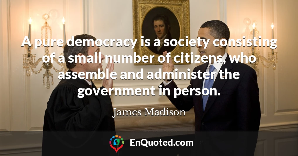 A pure democracy is a society consisting of a small number of citizens, who assemble and administer the government in person.