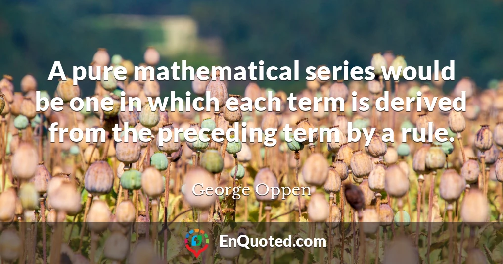 A pure mathematical series would be one in which each term is derived from the preceding term by a rule.