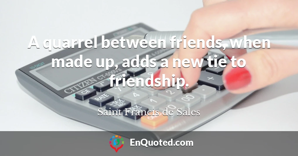 A quarrel between friends, when made up, adds a new tie to friendship.