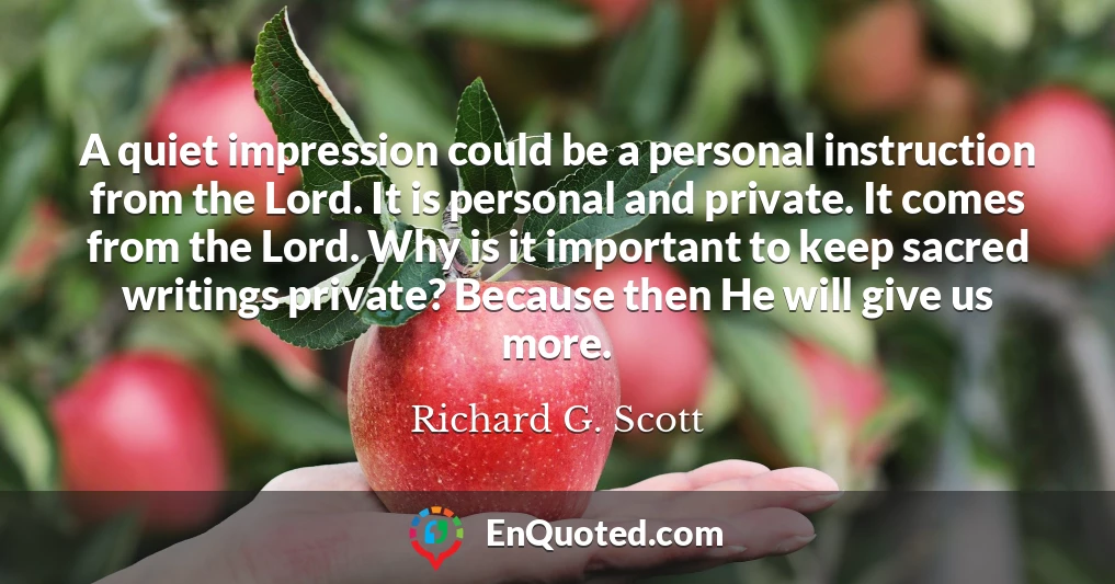 A quiet impression could be a personal instruction from the Lord. It is personal and private. It comes from the Lord. Why is it important to keep sacred writings private? Because then He will give us more.