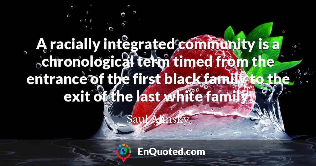 A racially integrated community is a chronological term timed from the entrance of the first black family to the exit of the last white family.