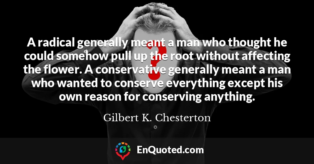 A radical generally meant a man who thought he could somehow pull up the root without affecting the flower. A conservative generally meant a man who wanted to conserve everything except his own reason for conserving anything.