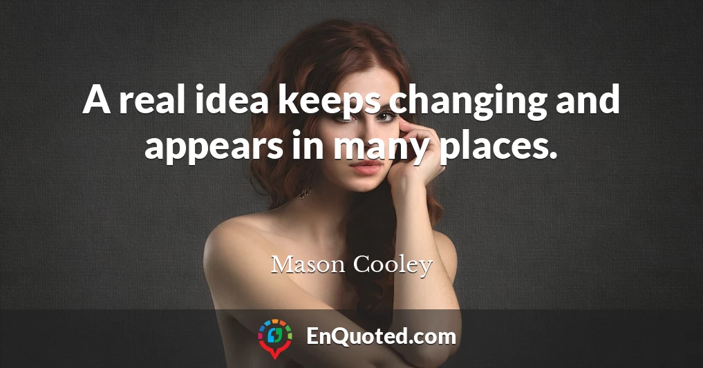 A real idea keeps changing and appears in many places.