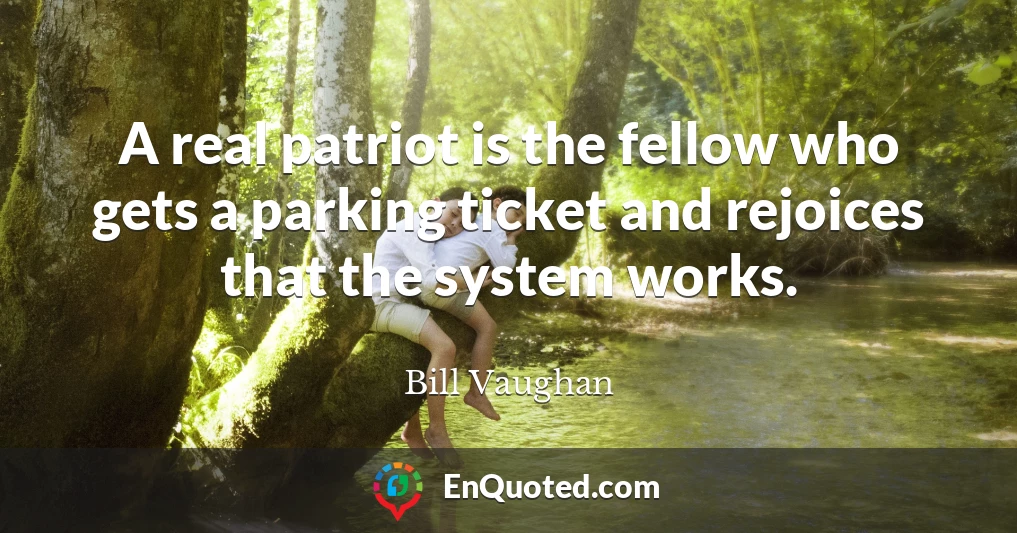 A real patriot is the fellow who gets a parking ticket and rejoices that the system works.