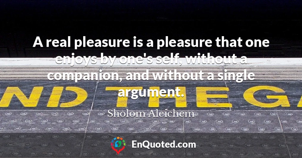 A real pleasure is a pleasure that one enjoys by one's self, without a companion, and without a single argument.