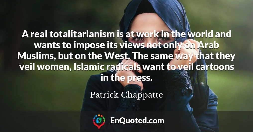 A real totalitarianism is at work in the world and wants to impose its views not only on Arab Muslims, but on the West. The same way that they veil women, Islamic radicals want to veil cartoons in the press.
