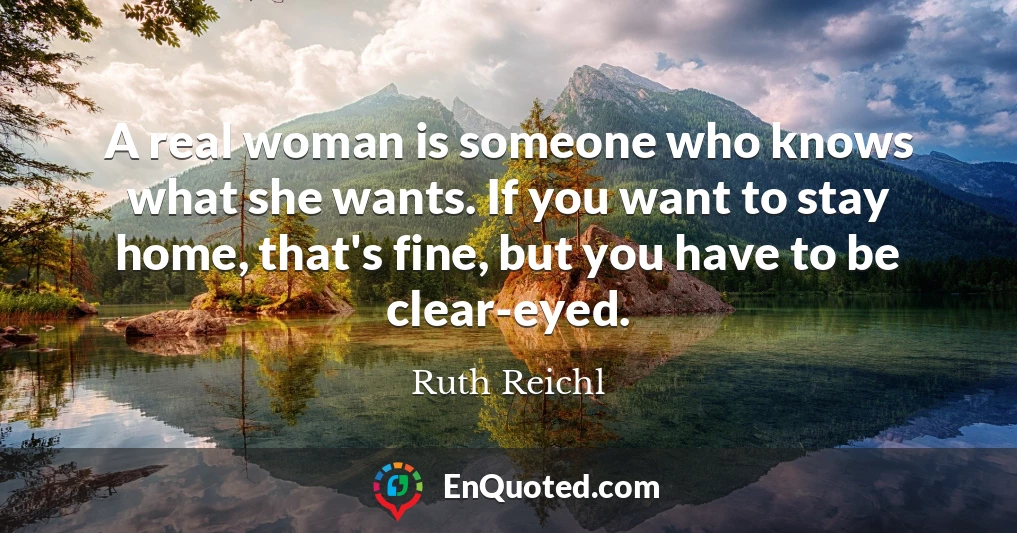 A real woman is someone who knows what she wants. If you want to stay home, that's fine, but you have to be clear-eyed.