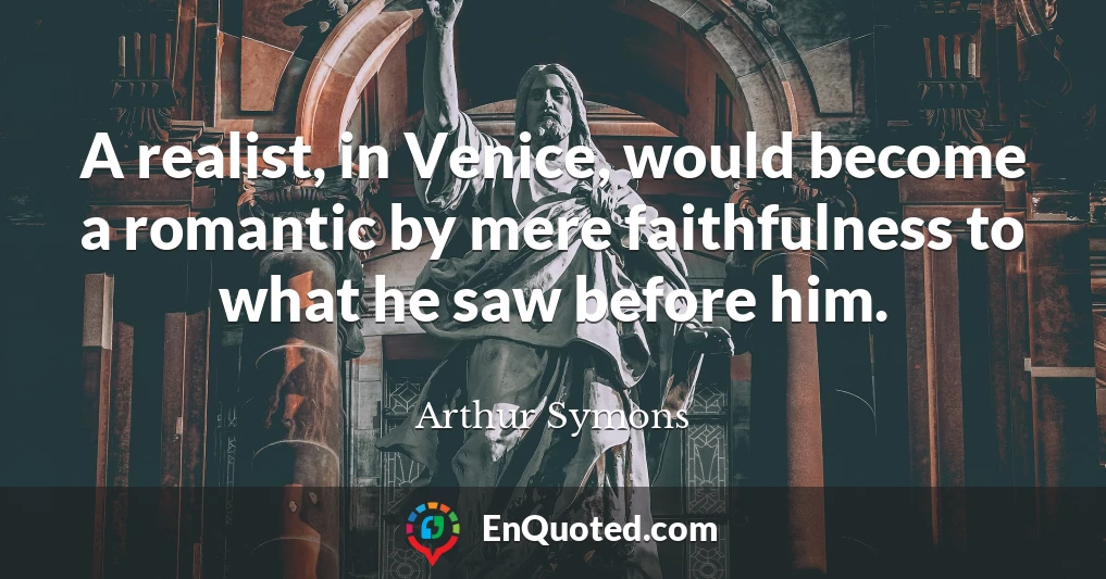 A realist, in Venice, would become a romantic by mere faithfulness to what he saw before him.