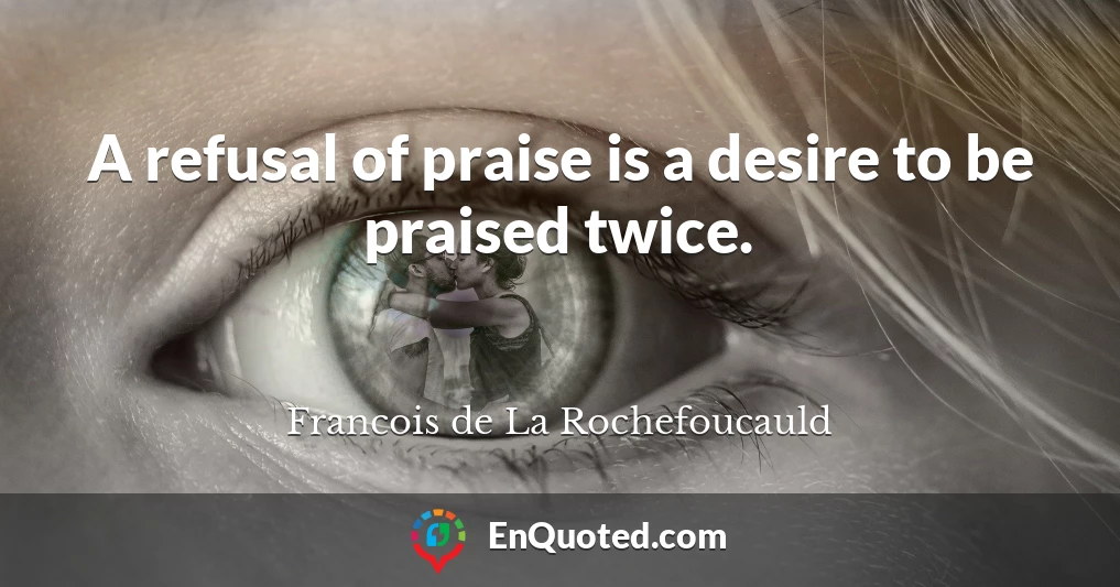 A refusal of praise is a desire to be praised twice.