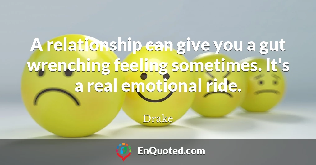 A relationship can give you a gut wrenching feeling sometimes. It's a real emotional ride.