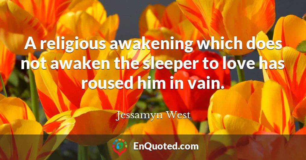 A religious awakening which does not awaken the sleeper to love has roused him in vain.