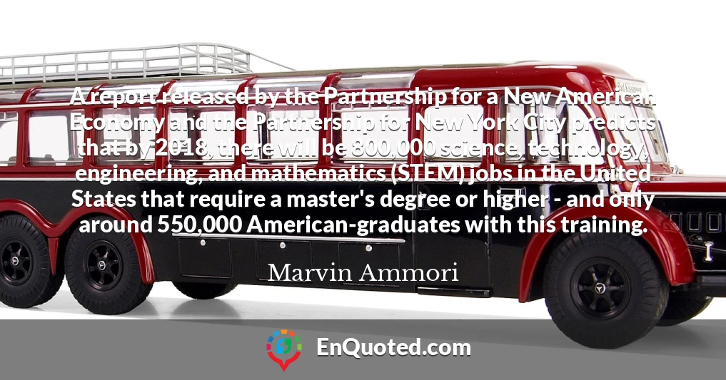 A report released by the Partnership for a New American Economy and the Partnership for New York City predicts that by 2018, there will be 800,000 science, technology, engineering, and mathematics (STEM) jobs in the United States that require a master's degree or higher - and only around 550,000 American-graduates with this training.
