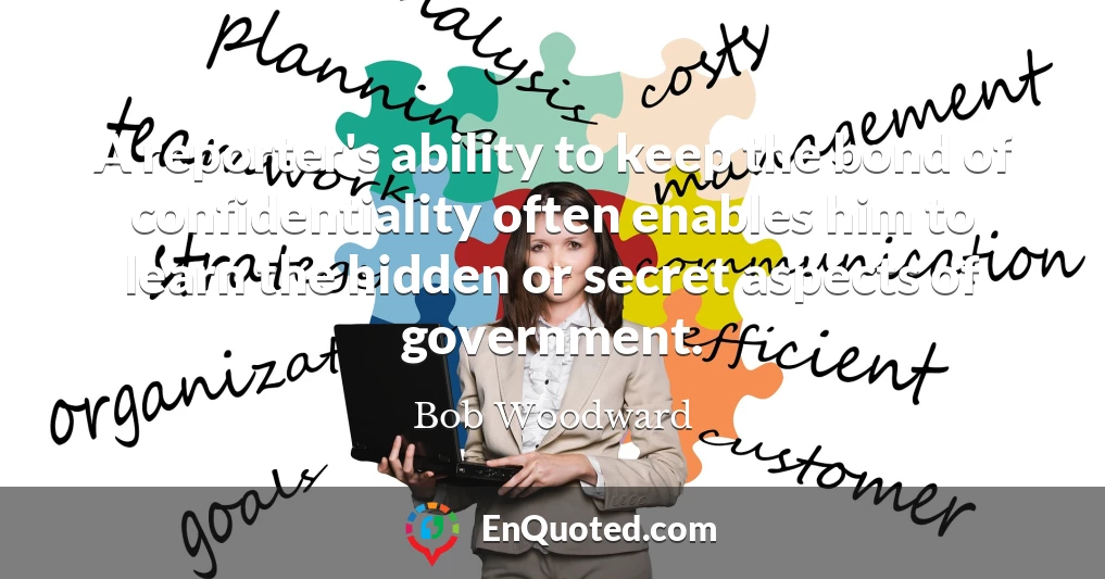A reporter's ability to keep the bond of confidentiality often enables him to learn the hidden or secret aspects of government.