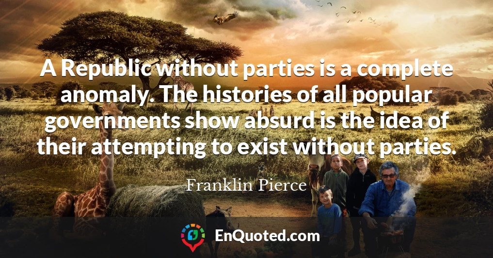 A Republic without parties is a complete anomaly. The histories of all popular governments show absurd is the idea of their attempting to exist without parties.
