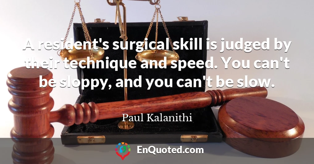 A resident's surgical skill is judged by their technique and speed. You can't be sloppy, and you can't be slow.