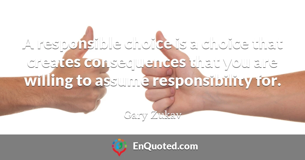 A responsible choice is a choice that creates consequences that you are willing to assume responsibility for.