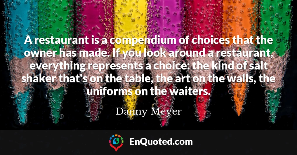 A restaurant is a compendium of choices that the owner has made. If you look around a restaurant, everything represents a choice: the kind of salt shaker that's on the table, the art on the walls, the uniforms on the waiters.
