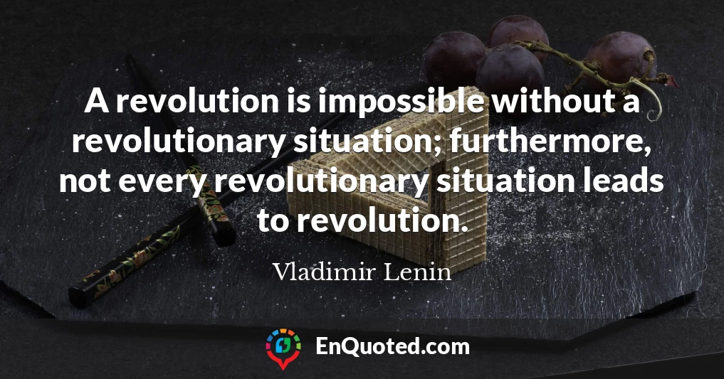 A revolution is impossible without a revolutionary situation; furthermore, not every revolutionary situation leads to revolution.