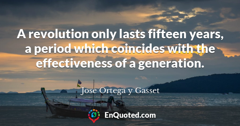 A revolution only lasts fifteen years, a period which coincides with the effectiveness of a generation.