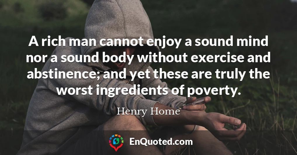 A rich man cannot enjoy a sound mind nor a sound body without exercise and abstinence; and yet these are truly the worst ingredients of poverty.