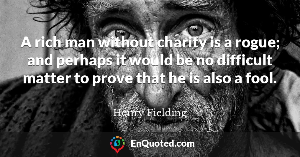 A rich man without charity is a rogue; and perhaps it would be no difficult matter to prove that he is also a fool.