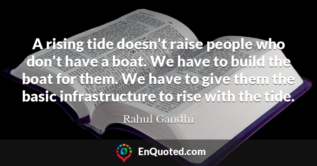 A rising tide doesn't raise people who don't have a boat. We have to build the boat for them. We have to give them the basic infrastructure to rise with the tide.