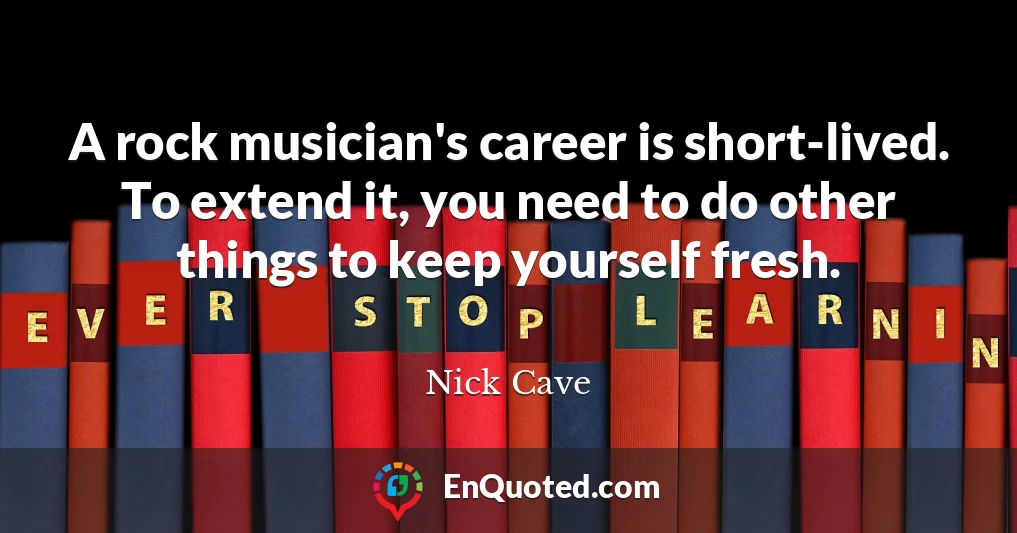 A rock musician's career is short-lived. To extend it, you need to do other things to keep yourself fresh.