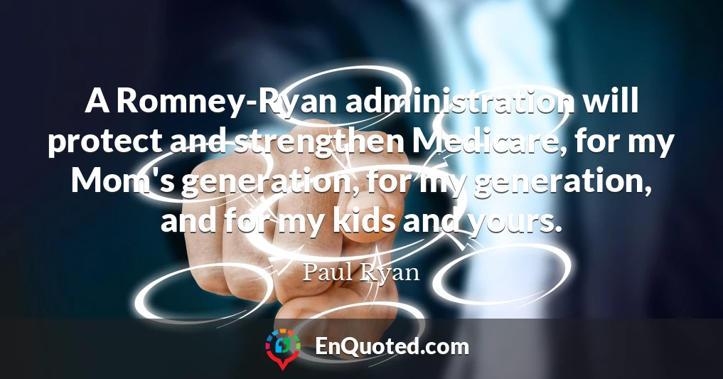 A Romney-Ryan administration will protect and strengthen Medicare, for my Mom's generation, for my generation, and for my kids and yours.