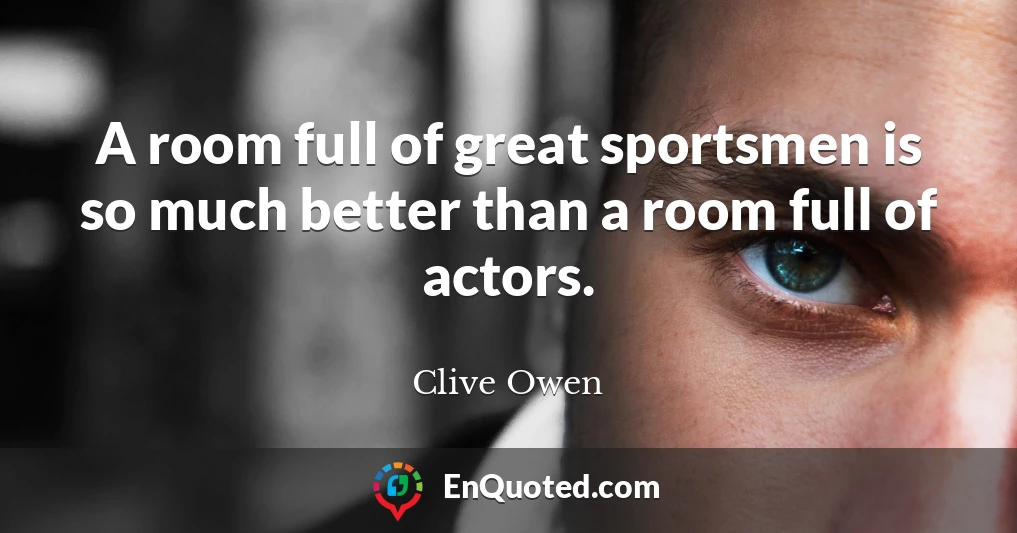 A room full of great sportsmen is so much better than a room full of actors.