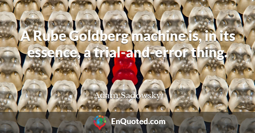 A Rube Goldberg machine is, in its essence, a trial-and-error thing.