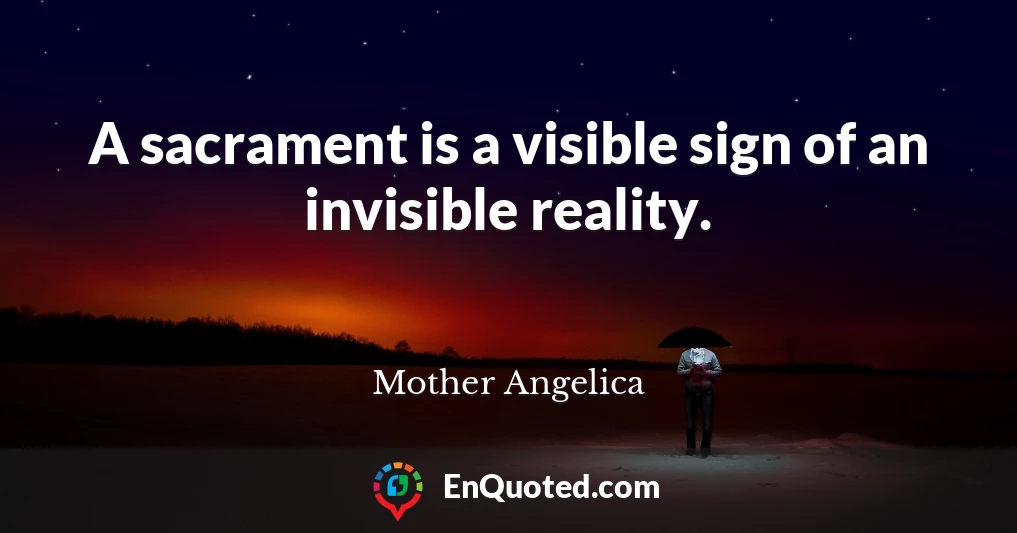 A sacrament is a visible sign of an invisible reality.