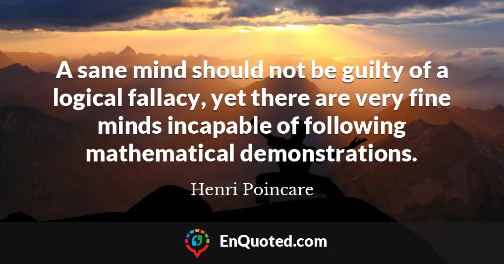 A sane mind should not be guilty of a logical fallacy, yet there are very fine minds incapable of following mathematical demonstrations.