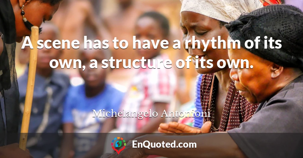 A scene has to have a rhythm of its own, a structure of its own.
