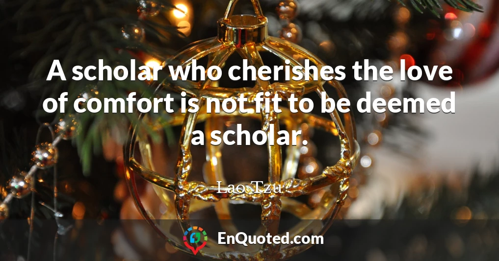 A scholar who cherishes the love of comfort is not fit to be deemed a scholar.