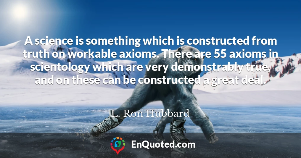 A science is something which is constructed from truth on workable axioms. There are 55 axioms in scientology which are very demonstrably true, and on these can be constructed a great deal.
