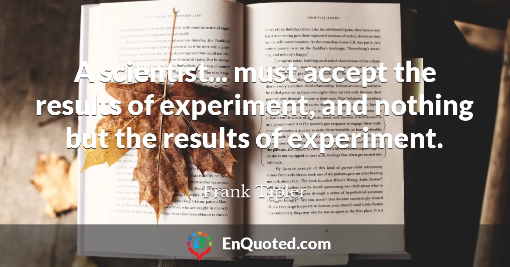 A scientist... must accept the results of experiment, and nothing but the results of experiment.