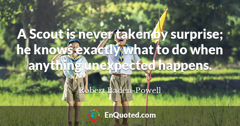 A Scout is never taken by surprise; he knows exactly what to do when anything unexpected happens.