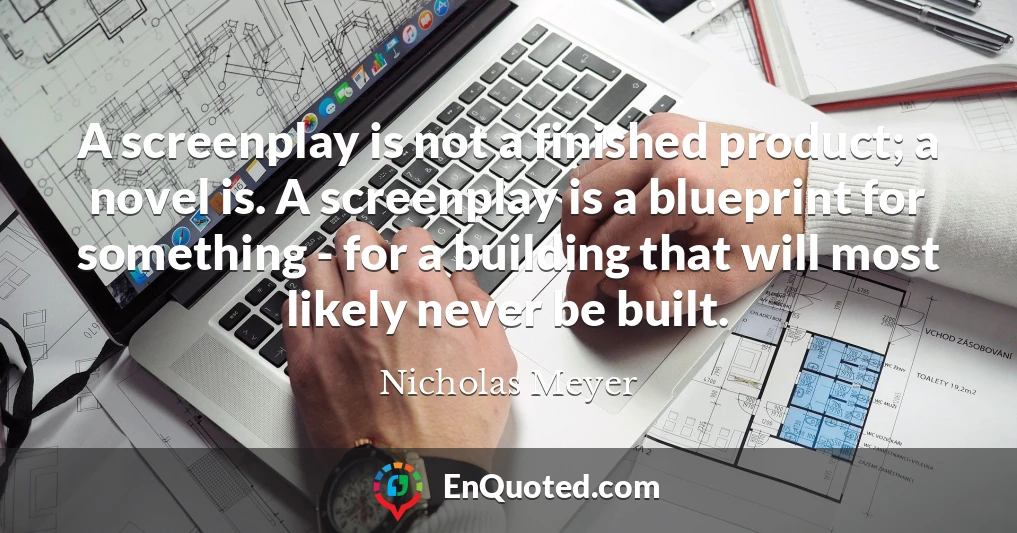 A screenplay is not a finished product; a novel is. A screenplay is a blueprint for something - for a building that will most likely never be built.