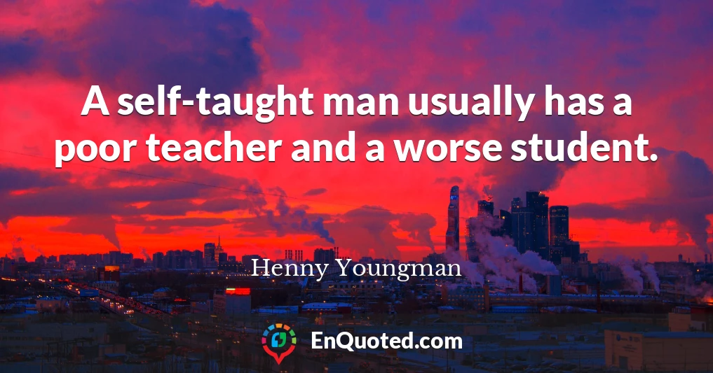 A self-taught man usually has a poor teacher and a worse student.
