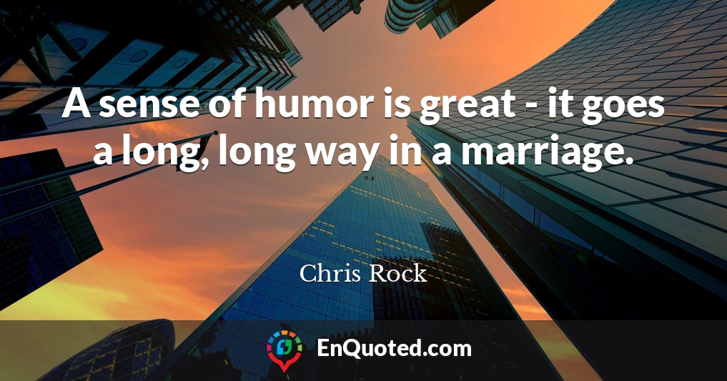 A sense of humor is great - it goes a long, long way in a marriage.