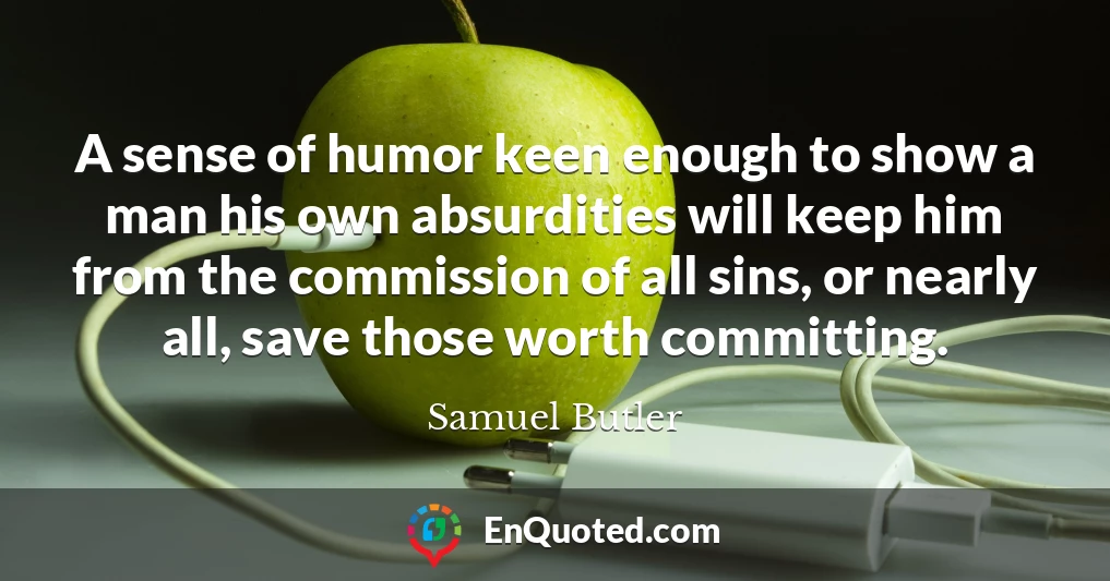 A sense of humor keen enough to show a man his own absurdities will keep him from the commission of all sins, or nearly all, save those worth committing.