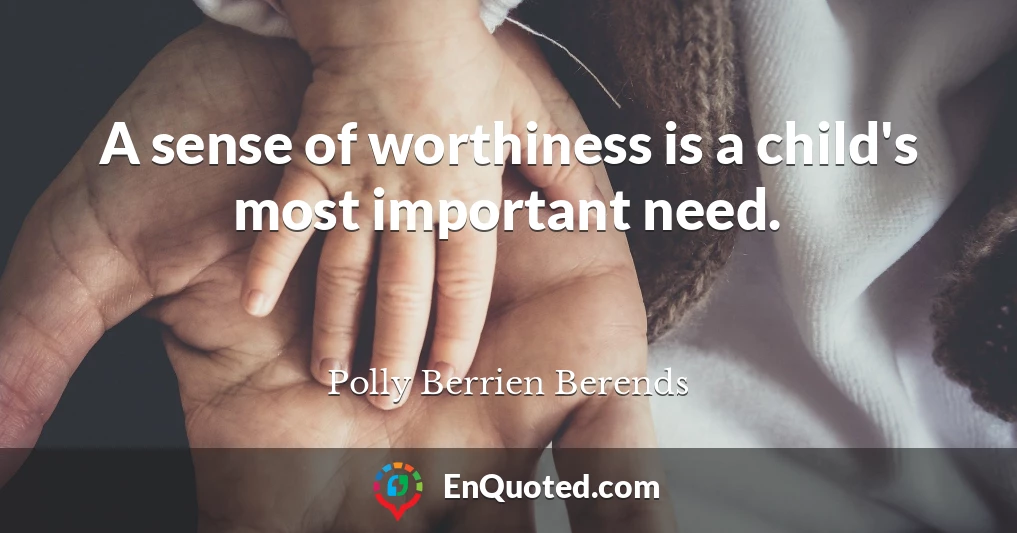 A sense of worthiness is a child's most important need.