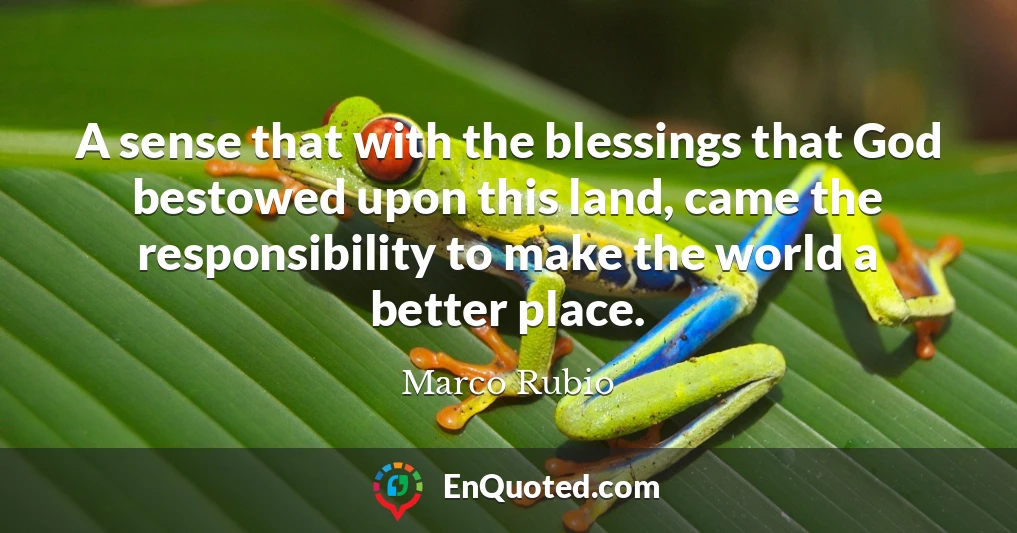 A sense that with the blessings that God bestowed upon this land, came the responsibility to make the world a better place.