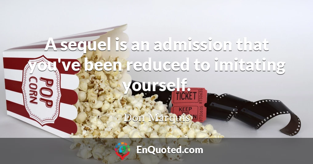 A sequel is an admission that you've been reduced to imitating yourself.