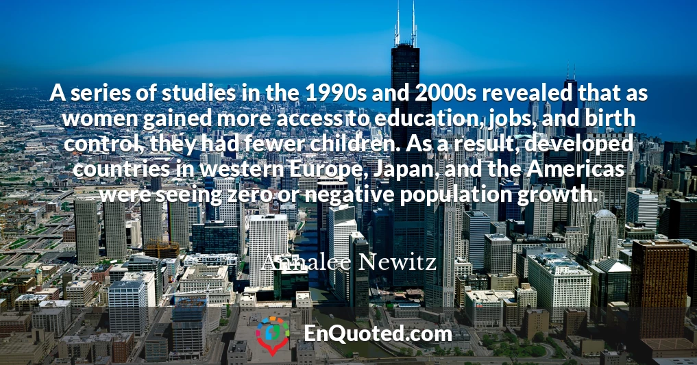 A series of studies in the 1990s and 2000s revealed that as women gained more access to education, jobs, and birth control, they had fewer children. As a result, developed countries in western Europe, Japan, and the Americas were seeing zero or negative population growth.